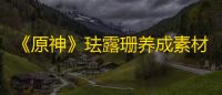 《原神》珐露珊养成素材收集攻略